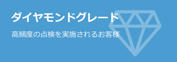 ダイヤモンドグレード 高頻度の点検を実施されるお客様